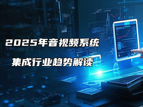 <b>2025年音視頻系統(tǒng)集成行業(yè)趨勢解讀：機(jī)遇與挑戰(zhàn)并存</b>